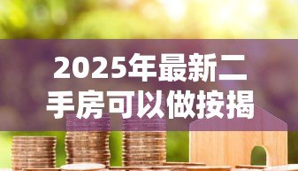 2025年最新二手房可以做按揭贷款吗:二手房按揭贷款有哪些限制条件 2025年最新二手房可以做按揭贷款吗:二手房按揭贷款有哪些限制条件