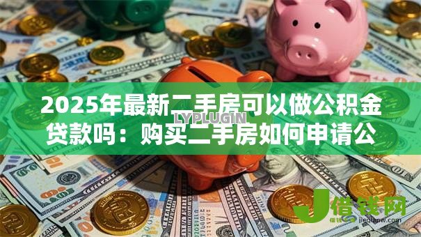 2025年最新二手房可以做公积金贷款吗：购买二手房如何申请公积金贷款