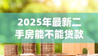 2025年最新二手房能不能贷款：购买二手房是否可以办理按揭