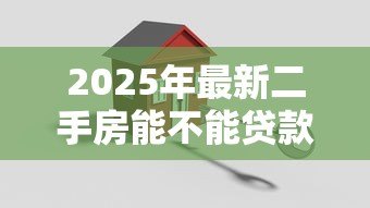 2025年最新二手房能不能贷款：购买二手房是否可以办理按揭