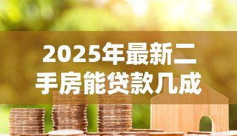 2025年最新二手房能贷款几成：二手房贷款额度最高可达多少