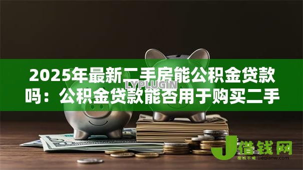 2025年最新二手房能公积金贷款吗:公积金贷款能否用于购买二手房 2025年最新二手房能公积金贷款吗:公积金贷款能否用于购买二手房