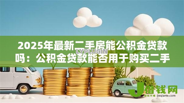 2025年最新二手房能公积金贷款吗:公积金贷款能否用于购买二手房 2025年最新二手房能公积金贷款吗:公积金贷款能否用于购买二手房