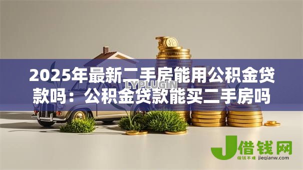 2025年最新二手房能用公积金贷款吗:公积金贷款能买二手房吗 2025年最新二手房能用公积金贷款吗:公积金贷款能买二手房吗