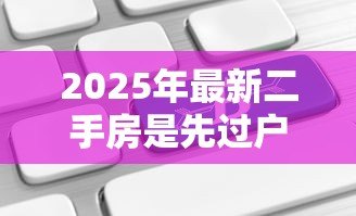 2025年最新二手房是先过户还是先贷款:二手房交易中贷款和过户顺序如何安排 2025年最新二手房是先过户还是先贷款:二手房交易中贷款和过户顺序如何安排