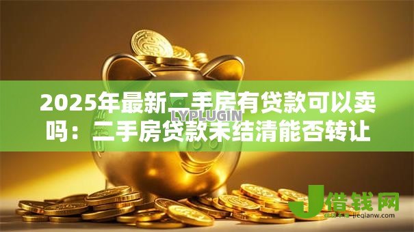 2025年最新二手房有贷款可以卖吗:二手房贷款未结清能否转让 2025年最新二手房有贷款可以卖吗:二手房贷款未结清能否转让