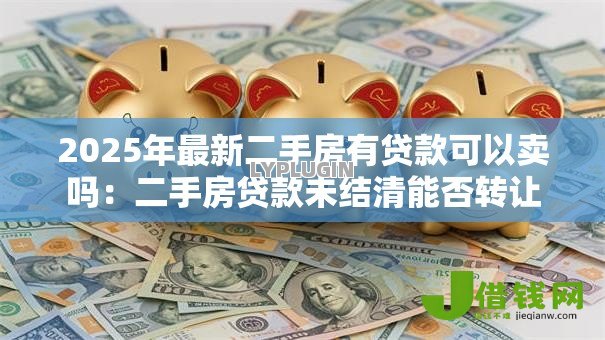 2025年最新二手房有贷款可以卖吗:二手房贷款未结清能否转让 2025年最新二手房有贷款可以卖吗:二手房贷款未结清能否转让