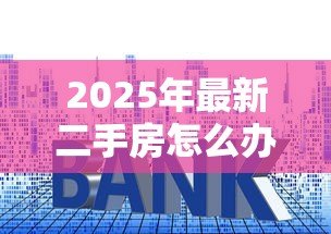 2025年最新二手房怎么办理按揭贷款:二手房房贷申请流程是什么 2025年最新二手房怎么办理按揭贷款:二手房房贷申请流程是什么