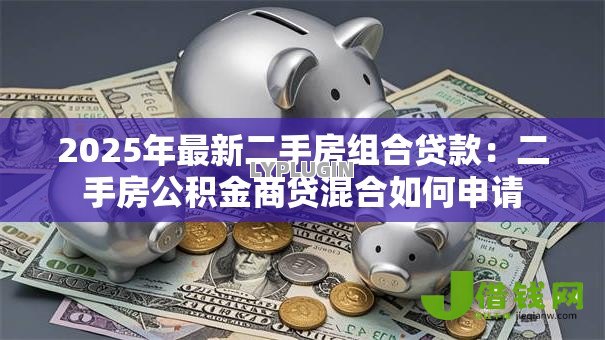 2025年最新二手房组合贷款:二手房公积金商贷混合如何申请 2025年最新二手房组合贷款:二手房公积金商贷混合如何申请