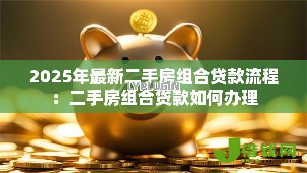 2025年最新二手房组合贷款流程:二手房组合贷款如何办理 2025年最新二手房组合贷款流程:二手房组合贷款如何办理