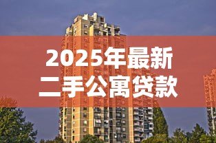 2025年最新二手公寓贷款:购买二手公寓如何办理贷款手续 2025年最新二手公寓贷款:购买二手公寓如何办理贷款手续
