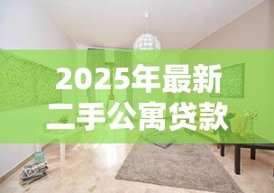 2025年最新二手公寓贷款:购买二手公寓如何办理贷款手续 2025年最新二手公寓贷款:购买二手公寓如何办理贷款手续