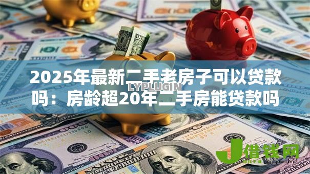 2025年最新二手老房子可以贷款吗:房龄超20年二手房能贷款吗 2025年最新二手老房子可以贷款吗:房龄超20年二手房能贷款吗
