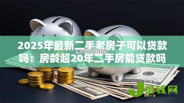 2025年最新二手老房子可以贷款吗:房龄超20年二手房能贷款吗 2025年最新二手老房子可以贷款吗:房龄超20年二手房能贷款吗