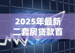 2025年最新二套房贷款首付比例:2025年二套房首付最低要多少 2025年最新二套房贷款首付比例:2025年二套房首付最低要多少
