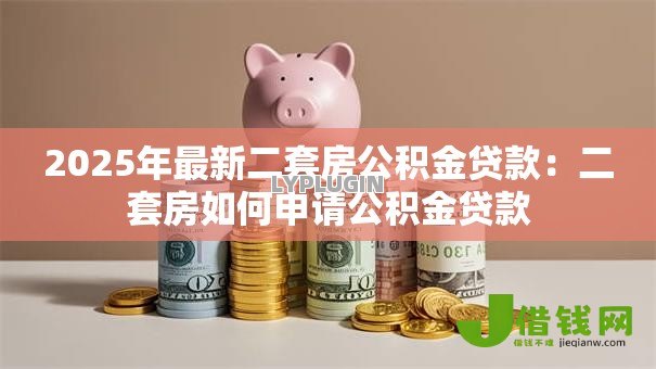 2025年最新二套房公积金贷款:二套房如何申请公积金贷款 2025年最新二套房公积金贷款:二套房如何申请公积金贷款