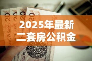 2025年最新二套房公积金贷款能贷多少:二套房公积金最高可贷额度是多少 2025年最新二套房公积金贷款能贷多少:二套房公积金最高可贷额度是多少