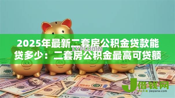2025年最新二套房公积金贷款能贷多少:二套房公积金最高可贷额度是多少 2025年最新二套房公积金贷款能贷多少:二套房公积金最高可贷额度是多少