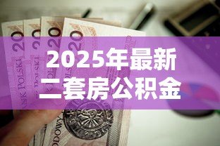 2025年最新二套房公积金贷款首付比例:公积金二套房首付最低需多少 2025年最新二套房公积金贷款首付比例:公积金二套房首付最低需多少