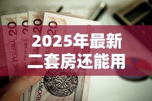 2025年最新二套房还能用公积金贷款吗:二套房公积金贷款政策有变化吗 2025年最新二套房还能用公积金贷款吗:二套房公积金贷款政策有变化吗