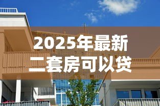 2025年最新二套房可以贷款吗:购买第二套房还能申请房贷吗 2025年最新二套房可以贷款吗:购买第二套房还能申请房贷吗