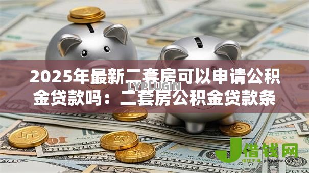 2025年最新二套房可以申请公积金贷款吗:二套房公积金贷款条件有哪些 2025年最新二套房可以申请公积金贷款吗:二套房公积金贷款条件有哪些
