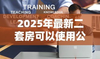 2025年最新二套房可以使用公积金贷款吗：二套房公积金贷款政策解析