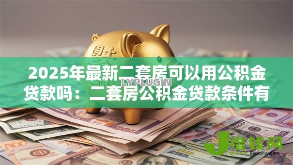 2025年最新二套房可以用公积金贷款吗:二套房公积金贷款条件有哪些 2025年最新二套房可以用公积金贷款吗:二套房公积金贷款条件有哪些