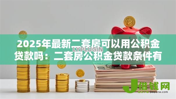 2025年最新二套房可以用公积金贷款吗:二套房公积金贷款条件有哪些 2025年最新二套房可以用公积金贷款吗:二套房公积金贷款条件有哪些