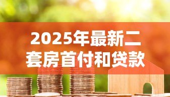 2025年最新二套房首付和贷款利率：第二套住房贷款资金门槛如何计算