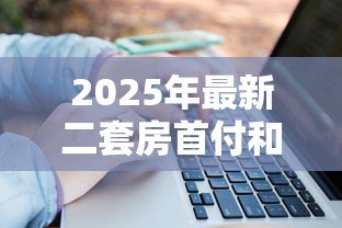 2025年最新二套房首付和贷款利率：第二套住房贷款资金门槛如何计算