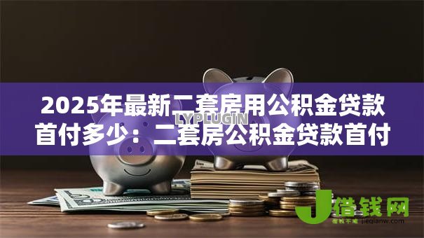 2025年最新二套房用公积金贷款首付多少:二套房公积金贷款首付最低比例是多少 2025年最新二套房用公积金贷款首付多少:二套房公积金贷款首付最低比例是多少