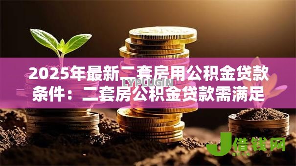 2025年最新二套房用公积金贷款条件:二套房公积金贷款需满足哪些要求 2025年最新二套房用公积金贷款条件:二套房公积金贷款需满足哪些要求