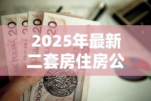 2025年最新二套房住房公积金贷款利率:二套房公积金贷款最新利率是多少 2025年最新二套房住房公积金贷款利率:二套房公积金贷款最新利率是多少