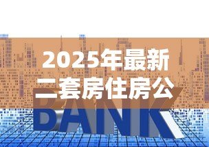 2025年最新二套房住房公积金贷款利率:二套房公积金贷款最新利率是多少 2025年最新二套房住房公积金贷款利率:二套房公积金贷款最新利率是多少