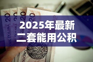 2025年最新二套能用公积金贷款吗：二套房可否申请公积金贷款
