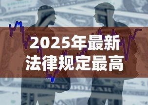 2025年最新法律规定最高贷款利率:民间借贷利率红线是多少? 2025年最新法律规定最高贷款利率:民间借贷利率红线是多少?