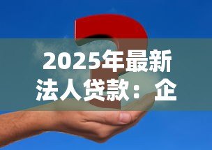 2025年最新法人贷款:企业融资如何申请大额资金支持 2025年最新法人贷款:企业融资如何申请大额资金支持