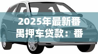 2025年最新番禺押车贷款:番禺汽车抵押借款如何办理 2025年最新番禺押车贷款:番禺汽车抵押借款如何办理
