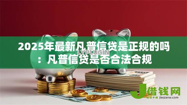 2025年最新凡普信贷是正规的吗:凡普信贷是否合法合规 2025年最新凡普信贷是正规的吗:凡普信贷是否合法合规