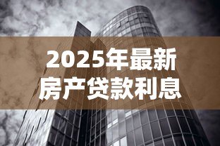 2025年最新房产贷款利息多少:房贷利息一般多少 2025年最新房产贷款利息多少:房贷利息一般多少