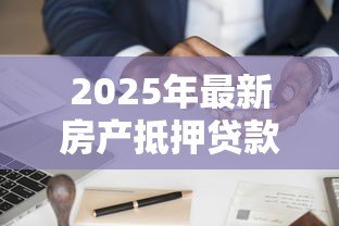 2025年最新房产抵押贷款:房屋抵押借贷如何申请最划算 2025年最新房产抵押贷款:房屋抵押借贷如何申请最划算