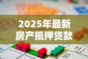 2025年最新房产抵押贷款办理:房屋抵押贷款如何申请? 2025年最新房产抵押贷款办理:房屋抵押贷款如何申请?