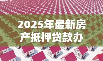 2025年最新房产抵押贷款办理:房屋抵押贷款如何申请? 2025年最新房产抵押贷款办理:房屋抵押贷款如何申请?