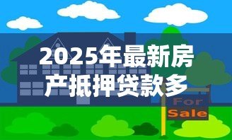 2025年最新房产抵押贷款多久下款：房屋抵押贷款放款周期需多久