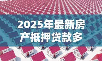 2025年最新房产抵押贷款多久下款：房屋抵押贷款放款周期需多久