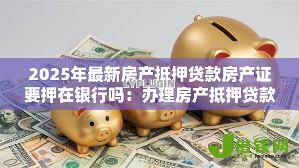 2025年最新房产抵押贷款房产证要押在银行吗:办理房产抵押贷款需抵押房产证吗 2025年最新房产抵押贷款房产证要押在银行吗:办理房产抵押贷款需抵押房产证吗