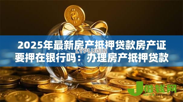 2025年最新房产抵押贷款房产证要押在银行吗:办理房产抵押贷款需抵押房产证吗 2025年最新房产抵押贷款房产证要押在银行吗:办理房产抵押贷款需抵押房产证吗