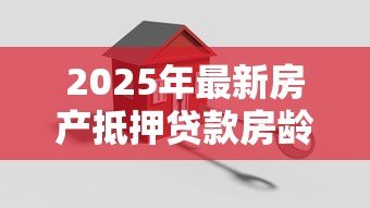 2025年最新房产抵押贷款房龄要求:房产抵押对房龄有何限制 2025年最新房产抵押贷款房龄要求:房产抵押对房龄有何限制