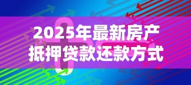 2025年最新房产抵押贷款还款方式:抵押贷款有哪些还款方案可选 2025年最新房产抵押贷款还款方式:抵押贷款有哪些还款方案可选